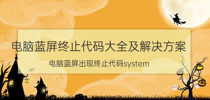 电脑蓝屏终止代码大全及解决方案 电脑蓝屏出现终止代码system？